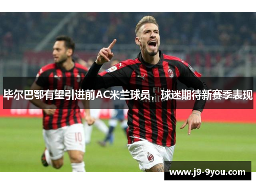 毕尔巴鄂有望引进前AC米兰球员，球迷期待新赛季表现