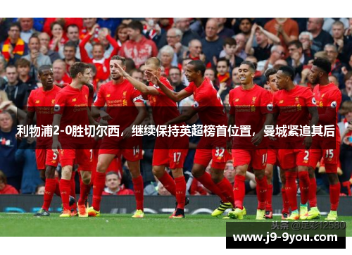 利物浦2-0胜切尔西，继续保持英超榜首位置，曼城紧追其后