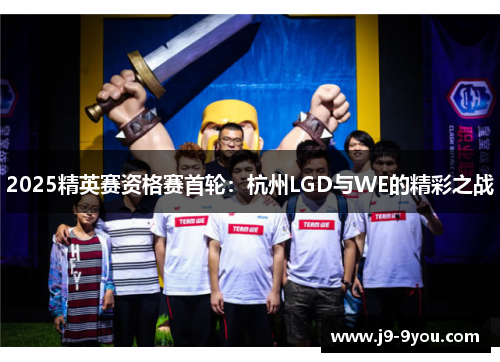 2025精英赛资格赛首轮：杭州LGD与WE的精彩之战