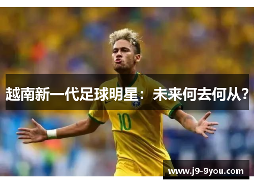 越南新一代足球明星：未来何去何从？