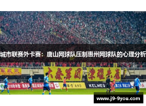 城市联赛外卡赛：唐山网球队压制惠州网球队的心理分析
