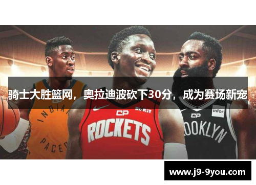 骑士大胜篮网，奥拉迪波砍下30分，成为赛场新宠